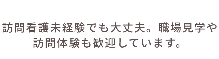 訪問看護未経験でも大丈夫。職場見学や訪問体験も歓迎しています。