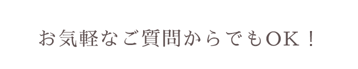 お気軽なご質問からでもOK!