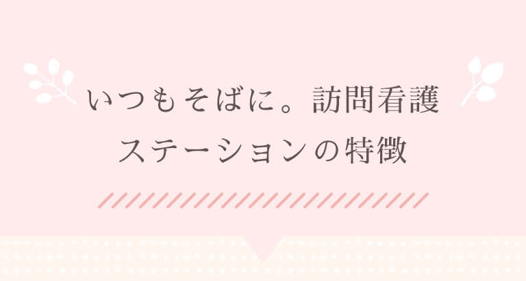いつもそばに。訪問看護ステーションの特徴