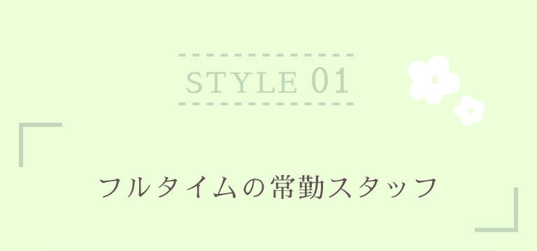 STYLE 01 フルタイムの常勤スタッフ