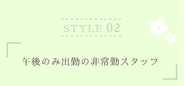 STYLE 02 午後のみ出勤の非常勤スタッフ