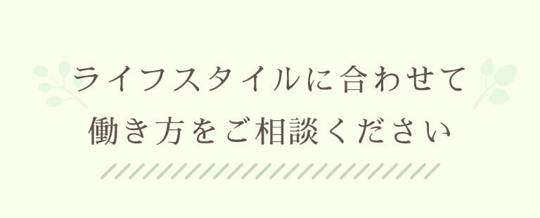 ライフスタイルに合わせて働き方をご相談ください