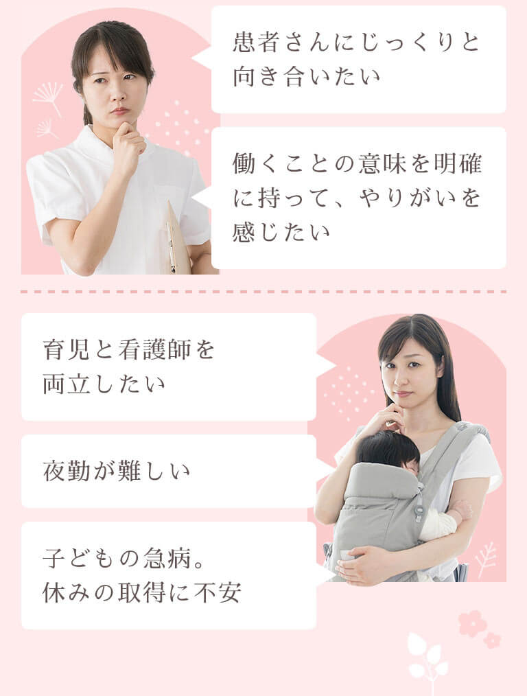 患者さんにじっくりと向き合いたい、働くことの意味を明確に持って、やりがいを感じたい、育児と看護師を両立したい、夜勤が難しい、子どもの急病。休みの取得に不安